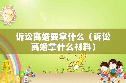 訴訟離婚要拿什么（訴訟離婚拿什么材料）