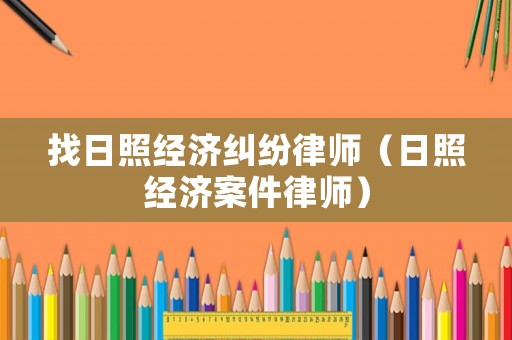 找日照經濟糾紛律師（日照經濟案件律師）