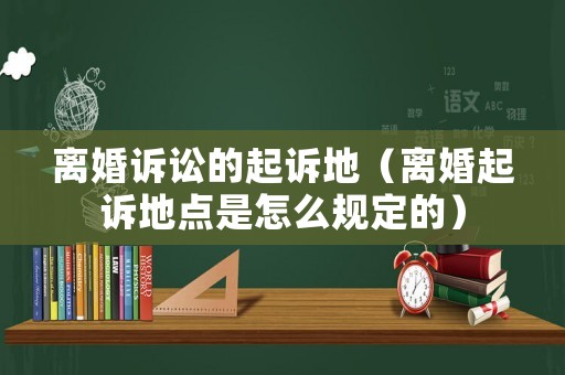 離婚訴訟的起訴地（離婚起訴地點(diǎn)是怎么規(guī)定的）