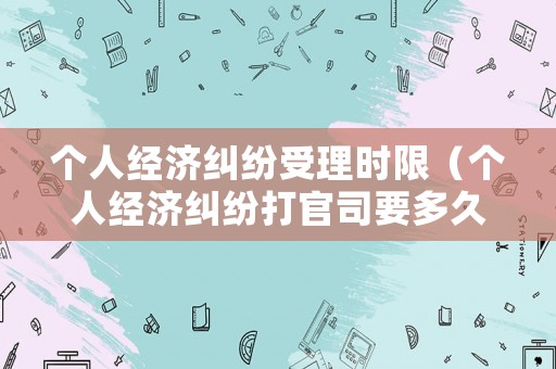 個人經濟糾紛受理時限（個人經濟糾紛打官司要多久）
