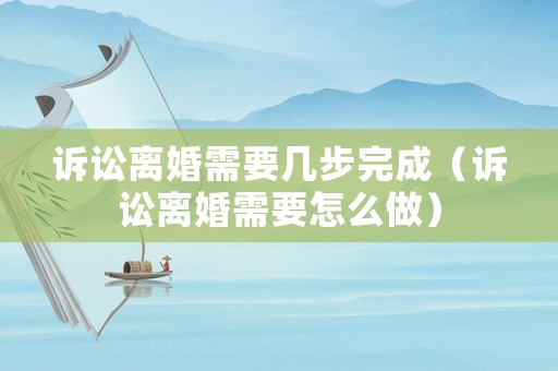 訴訟離婚需要幾步完成（訴訟離婚需要怎么做）
