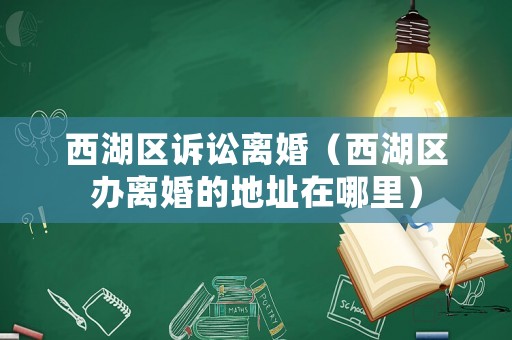 西湖區(qū)訴訟離婚（西湖區(qū)辦離婚的地址在哪里）