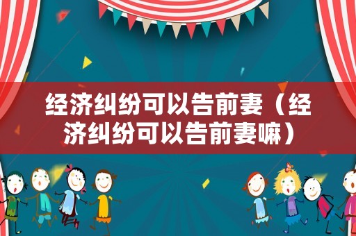 經濟糾紛可以告前妻（經濟糾紛可以告前妻嘛）