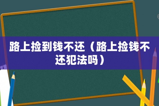 路上撿到錢不還（路上撿錢不還犯法嗎）