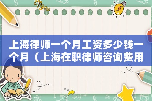 上海律師一個月工資多少錢一個月（上海在職律師咨詢費用多少）