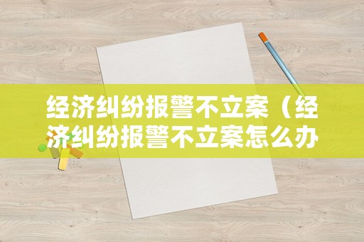經濟糾紛報警不立案（經濟糾紛報警不立案怎么辦）