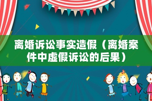 離婚訴訟事實造假（離婚案件中虛假訴訟的后果）