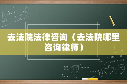 去法院法律咨詢（去法院哪里咨詢律師）