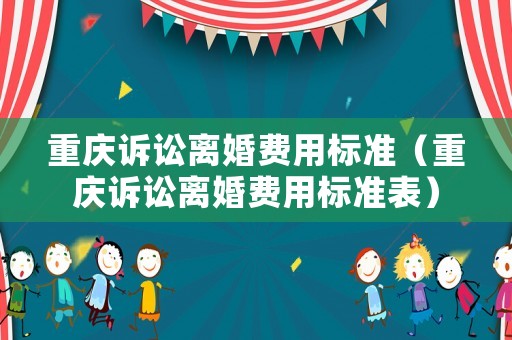 重慶訴訟離婚費(fèi)用標(biāo)準(zhǔn)（重慶訴訟離婚費(fèi)用標(biāo)準(zhǔn)表）
