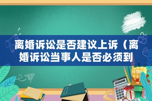 離婚訴訟是否建議上訴（離婚訴訟當事人是否必須到庭）