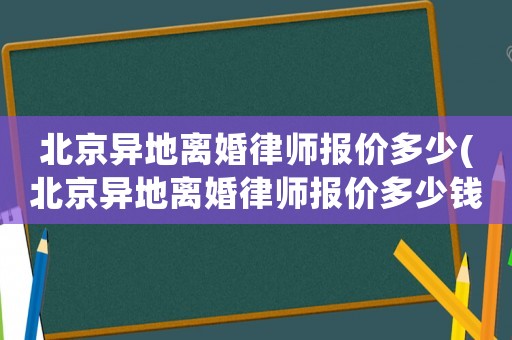 北京異地離婚律師報價多少(北京異地離婚律師報價多少錢一次)