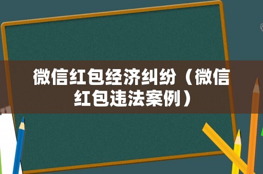 微信紅包經(jīng)濟糾紛（微信紅包違法案例）