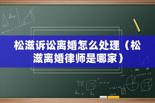 松滋訴訟離婚怎么處理（松滋離婚律師是哪家）