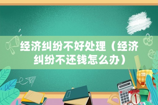 經濟糾紛不好處理（經濟糾紛不還錢怎么辦）