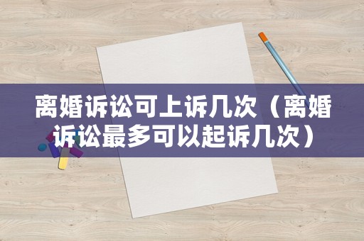 離婚訴訟可上訴幾次（離婚訴訟最多可以起訴幾次）