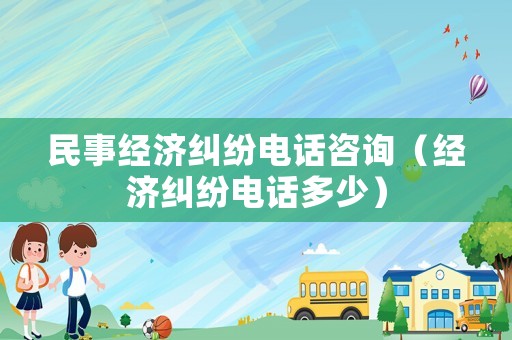 民事經濟糾紛電話咨詢（經濟糾紛電話多少）