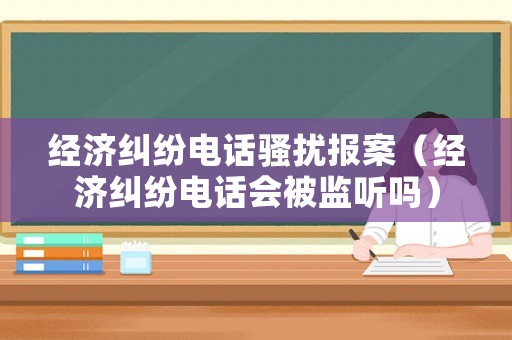 經濟糾紛電話騷擾報案（經濟糾紛電話會被監聽嗎）