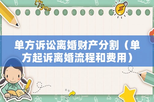 單方訴訟離婚財產(chǎn)分割（單方起訴離婚流程和費用）