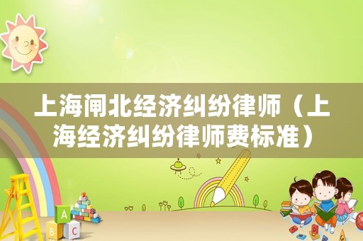 上海閘北經濟糾紛律師（上海經濟糾紛律師費標準）