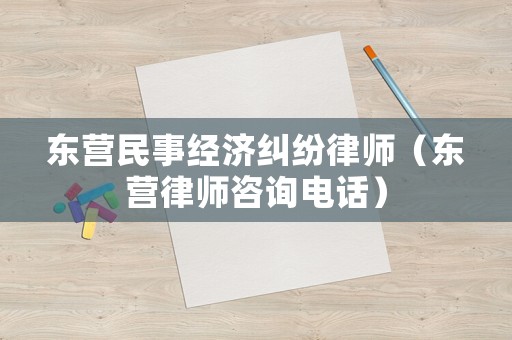東營民事經濟糾紛律師（東營律師咨詢電話）