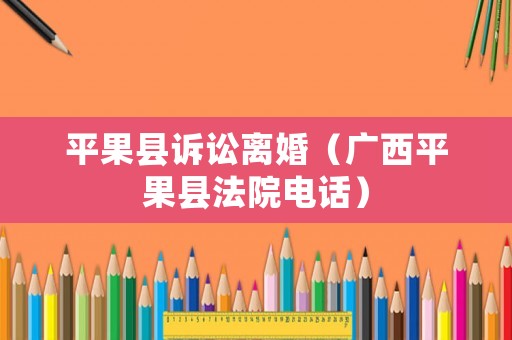 平果縣訴訟離婚（廣西平果縣法院電話）