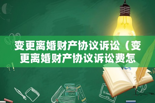 變更離婚財產協議訴訟（變更離婚財產協議訴訟費怎么算）