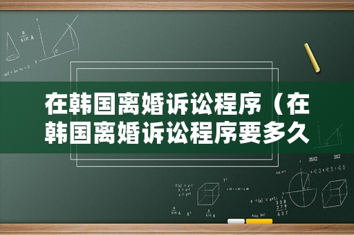 在韓國離婚訴訟程序（在韓國離婚訴訟程序要多久）