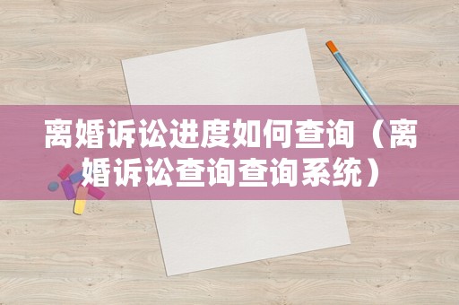 離婚訴訟進度如何查詢（離婚訴訟查詢查詢系統）