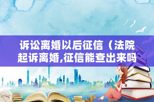 訴訟離婚以后征信（法院起訴離婚,征信能查出來嗎?）
