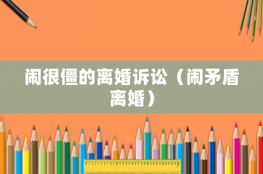 鬧很僵的離婚訴訟（鬧矛盾離婚）