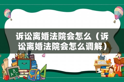 訴訟離婚法院會怎么（訴訟離婚法院會怎么調(diào)解）