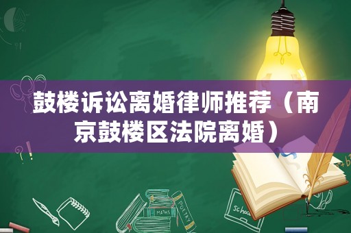 鼓樓訴訟離婚律師推薦（南京鼓樓區法院離婚）