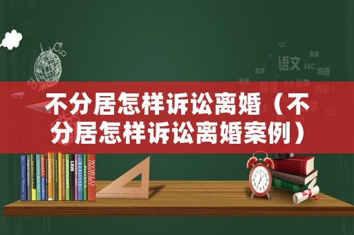 不分居怎樣訴訟離婚（不分居怎樣訴訟離婚案例）
