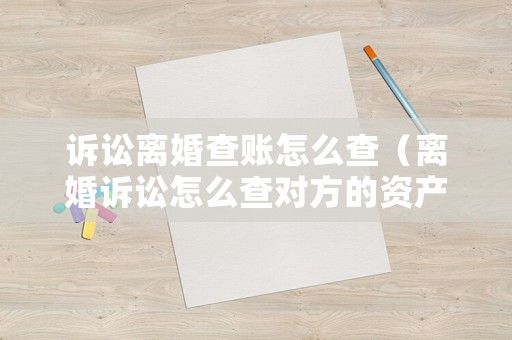 訴訟離婚查賬怎么查（離婚訴訟怎么查對方的資產）