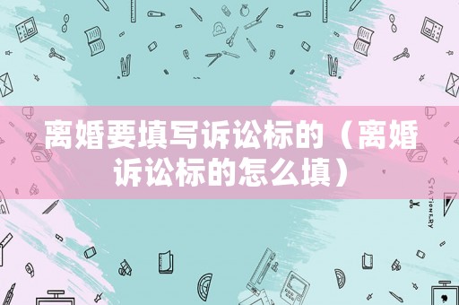 離婚要填寫訴訟標的（離婚訴訟標的怎么填）