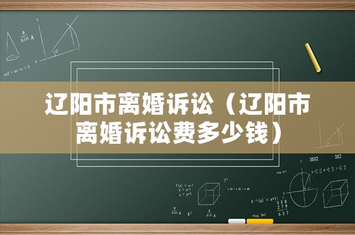 遼陽市離婚訴訟（遼陽市離婚訴訟費多少錢）
