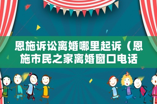 恩施訴訟離婚哪里起訴（恩施市民之家離婚窗口電話）