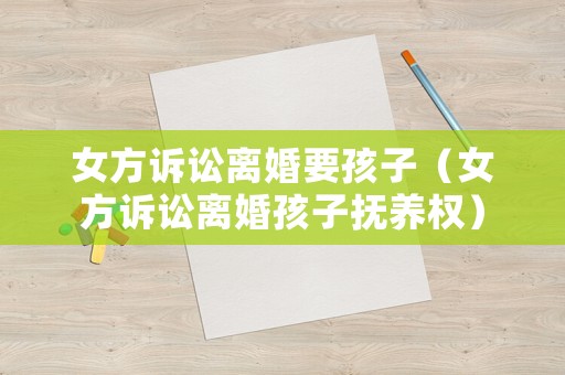 女方訴訟離婚要孩子（女方訴訟離婚孩子撫養權）