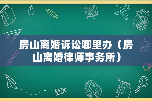 房山離婚訴訟哪里辦（房山離婚律師事務所）