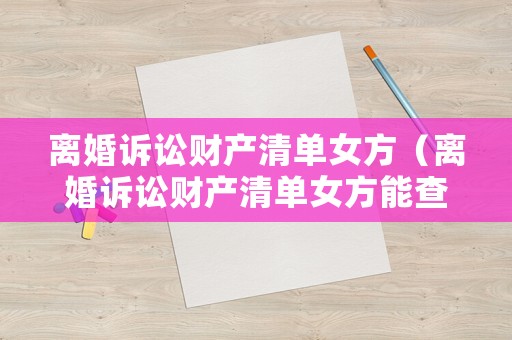 離婚訴訟財(cái)產(chǎn)清單女方（離婚訴訟財(cái)產(chǎn)清單女方能查到嗎）