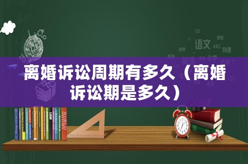 離婚訴訟周期有多久（離婚訴訟期是多久）