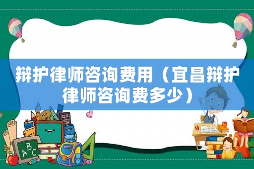 辯護律師咨詢費用（宜昌辯護律師咨詢費多少）