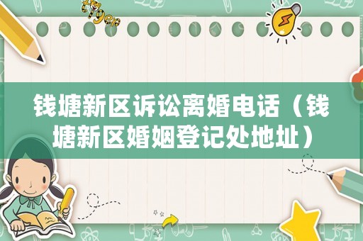 錢塘新區訴訟離婚電話（錢塘新區婚姻登記處地址）