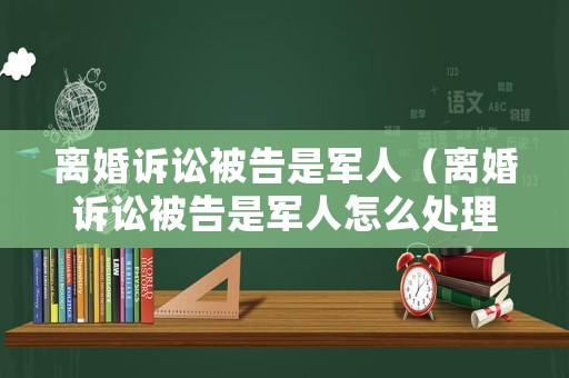 離婚訴訟被告是軍人（離婚訴訟被告是軍人怎么處理）