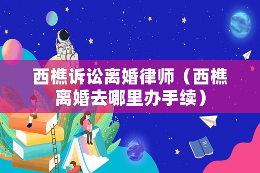 西樵訴訟離婚律師（西樵離婚去哪里辦手續）