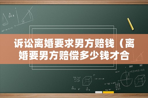 訴訟離婚要求男方賠錢(qián)（離婚要男方賠償多少錢(qián)才合理）