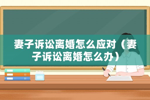 妻子訴訟離婚怎么應對（妻子訴訟離婚怎么辦）