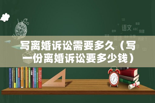 寫(xiě)離婚訴訟需要多久（寫(xiě)一份離婚訴訟要多少錢(qián)）