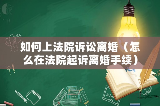 如何上法院訴訟離婚（怎么在法院起訴離婚手續）