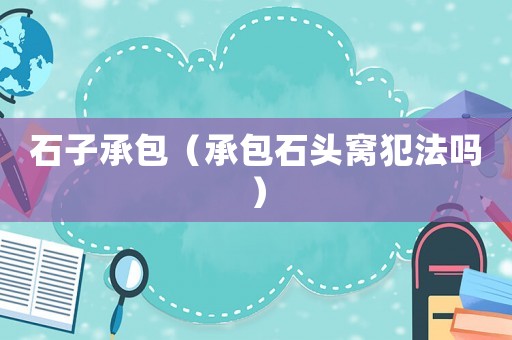石子承包（承包石頭窩犯法嗎）